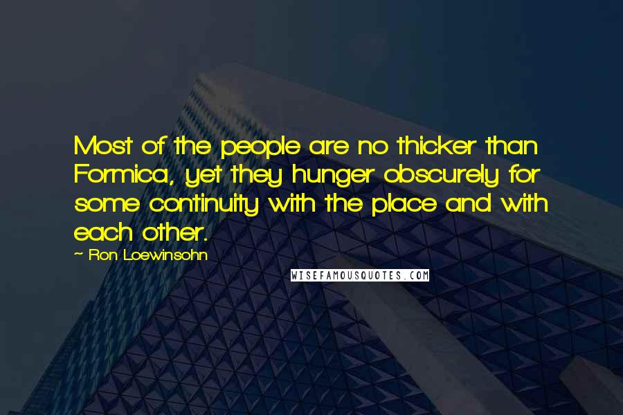 Ron Loewinsohn Quotes: Most of the people are no thicker than Formica, yet they hunger obscurely for some continuity with the place and with each other.
