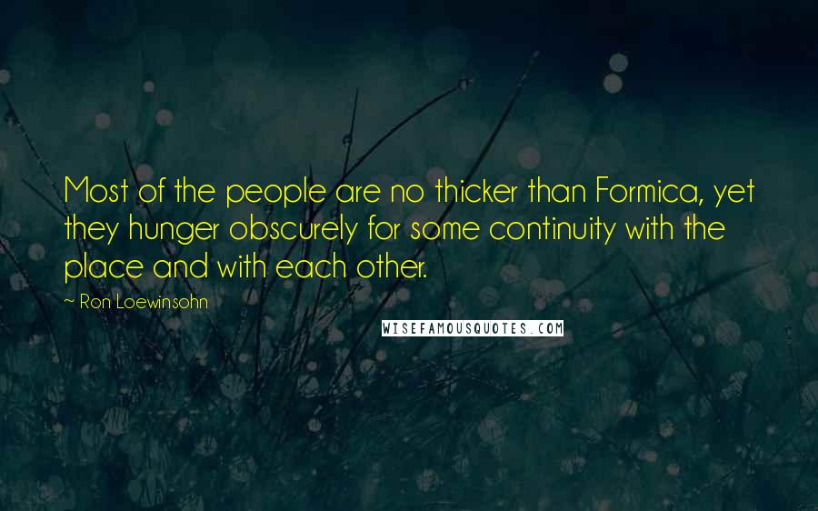 Ron Loewinsohn Quotes: Most of the people are no thicker than Formica, yet they hunger obscurely for some continuity with the place and with each other.