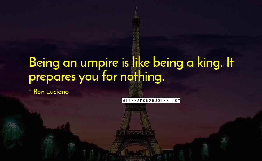 Ron Luciano Quotes: Being an umpire is like being a king. It prepares you for nothing.