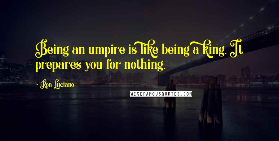 Ron Luciano Quotes: Being an umpire is like being a king. It prepares you for nothing.