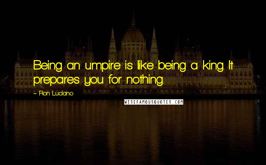 Ron Luciano Quotes: Being an umpire is like being a king. It prepares you for nothing.