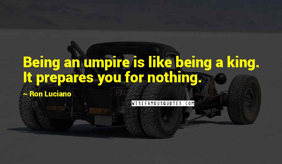 Ron Luciano Quotes: Being an umpire is like being a king. It prepares you for nothing.