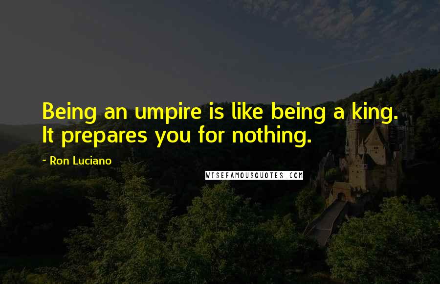 Ron Luciano Quotes: Being an umpire is like being a king. It prepares you for nothing.