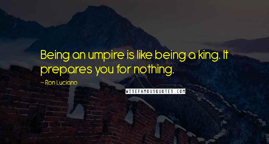 Ron Luciano Quotes: Being an umpire is like being a king. It prepares you for nothing.