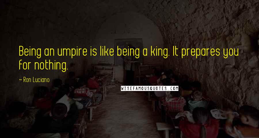 Ron Luciano Quotes: Being an umpire is like being a king. It prepares you for nothing.