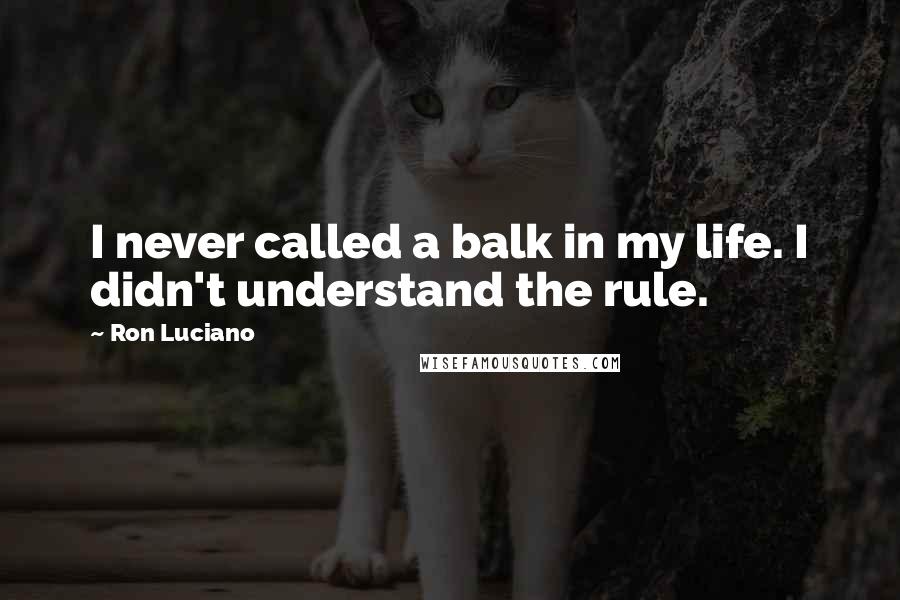 Ron Luciano Quotes: I never called a balk in my life. I didn't understand the rule.