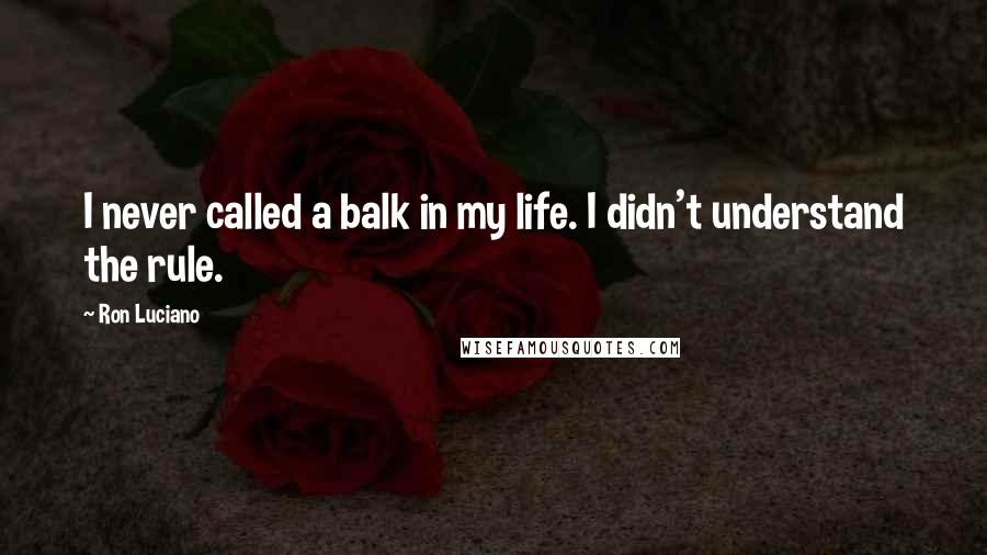 Ron Luciano Quotes: I never called a balk in my life. I didn't understand the rule.