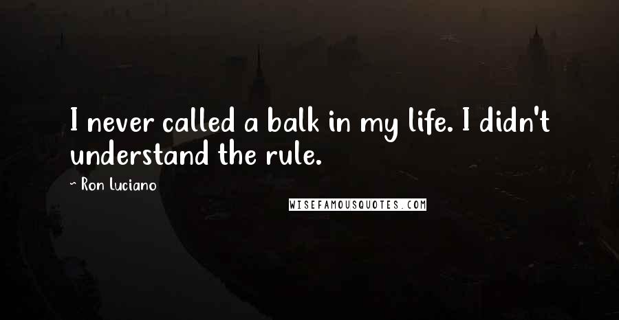 Ron Luciano Quotes: I never called a balk in my life. I didn't understand the rule.