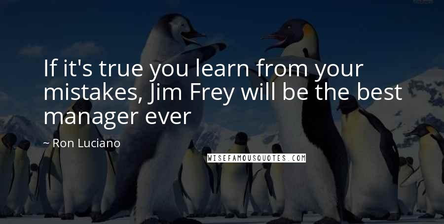 Ron Luciano Quotes: If it's true you learn from your mistakes, Jim Frey will be the best manager ever