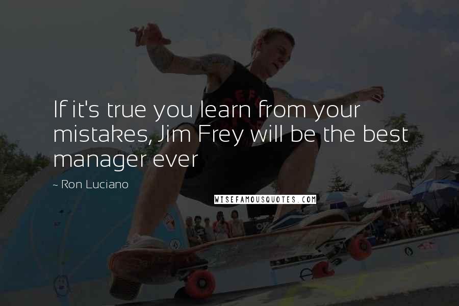 Ron Luciano Quotes: If it's true you learn from your mistakes, Jim Frey will be the best manager ever