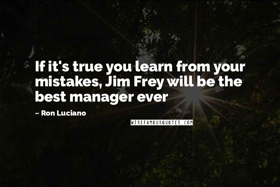 Ron Luciano Quotes: If it's true you learn from your mistakes, Jim Frey will be the best manager ever