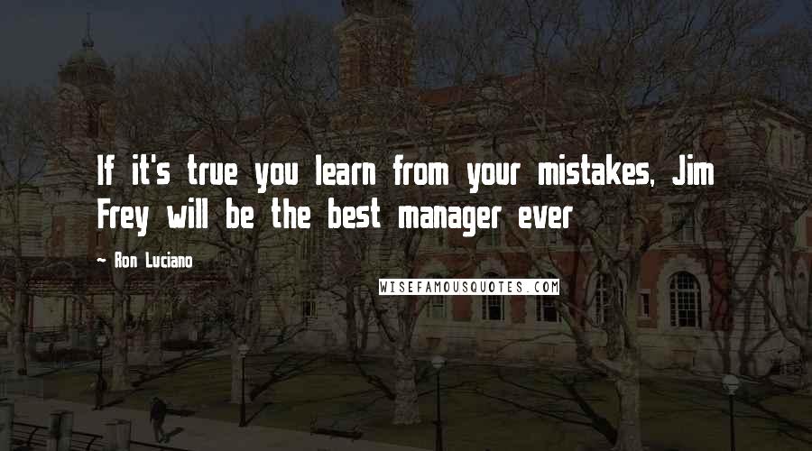 Ron Luciano Quotes: If it's true you learn from your mistakes, Jim Frey will be the best manager ever