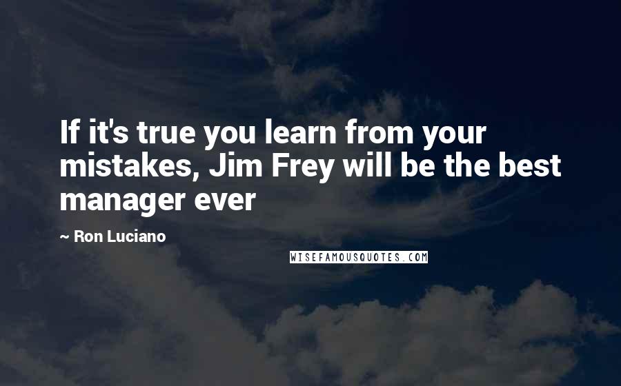 Ron Luciano Quotes: If it's true you learn from your mistakes, Jim Frey will be the best manager ever