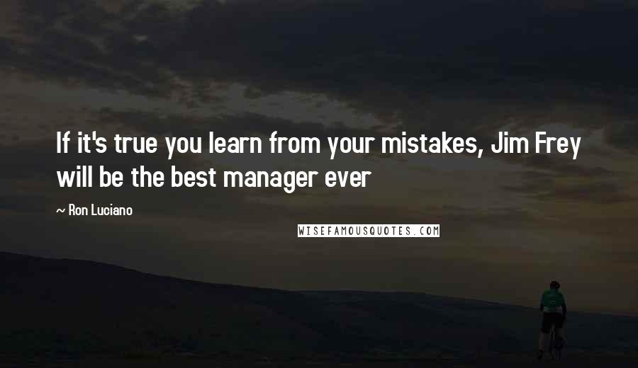Ron Luciano Quotes: If it's true you learn from your mistakes, Jim Frey will be the best manager ever