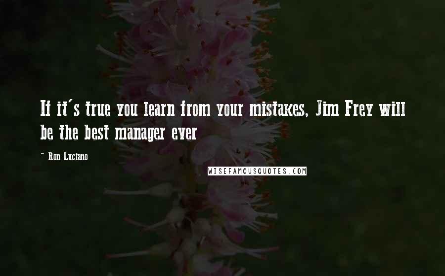 Ron Luciano Quotes: If it's true you learn from your mistakes, Jim Frey will be the best manager ever