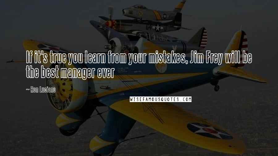 Ron Luciano Quotes: If it's true you learn from your mistakes, Jim Frey will be the best manager ever