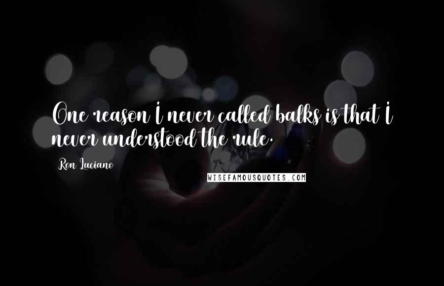 Ron Luciano Quotes: One reason I never called balks is that I never understood the rule.