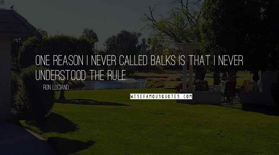 Ron Luciano Quotes: One reason I never called balks is that I never understood the rule.