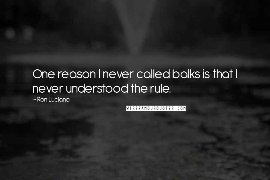 Ron Luciano Quotes: One reason I never called balks is that I never understood the rule.