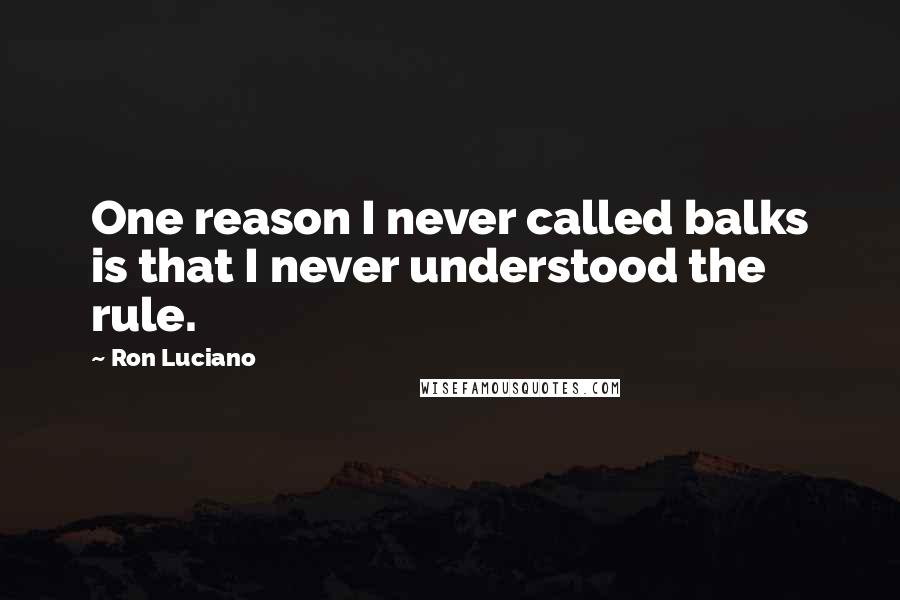 Ron Luciano Quotes: One reason I never called balks is that I never understood the rule.