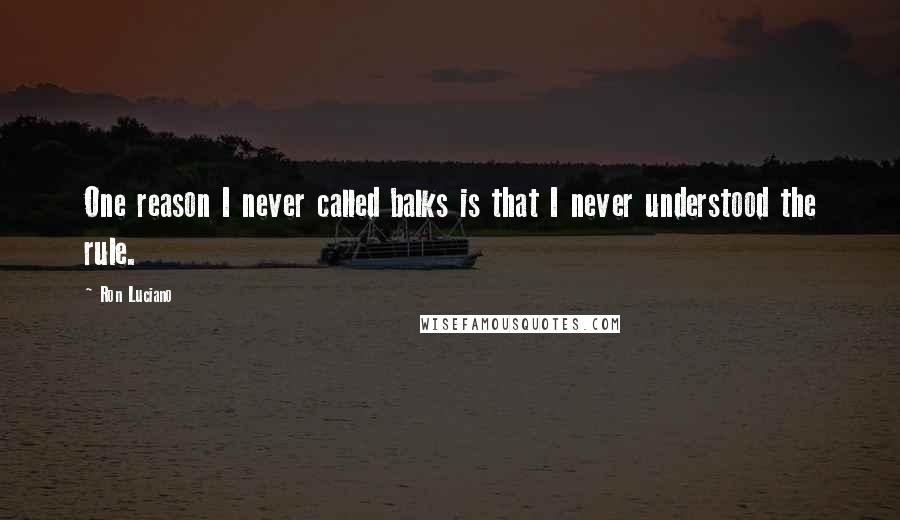 Ron Luciano Quotes: One reason I never called balks is that I never understood the rule.