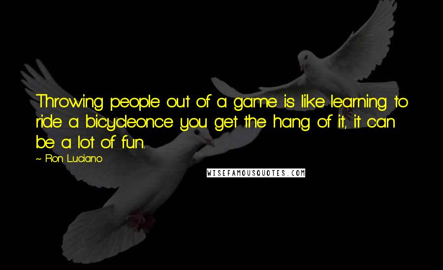 Ron Luciano Quotes: Throwing people out of a game is like learning to ride a bicycleonce you get the hang of it, it can be a lot of fun.