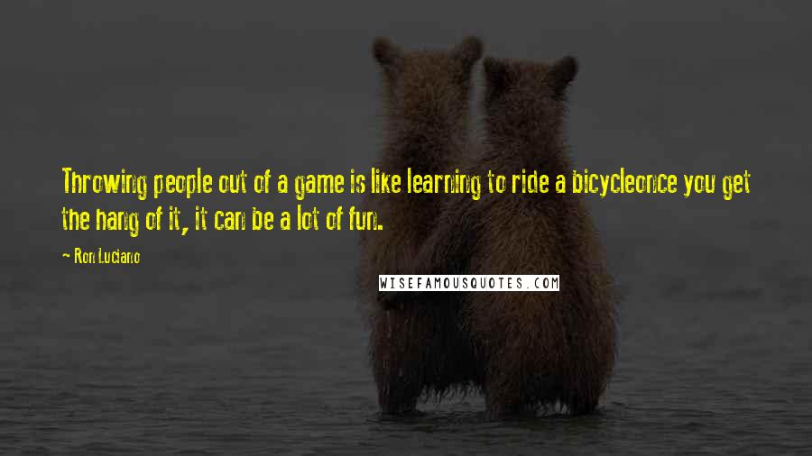 Ron Luciano Quotes: Throwing people out of a game is like learning to ride a bicycleonce you get the hang of it, it can be a lot of fun.