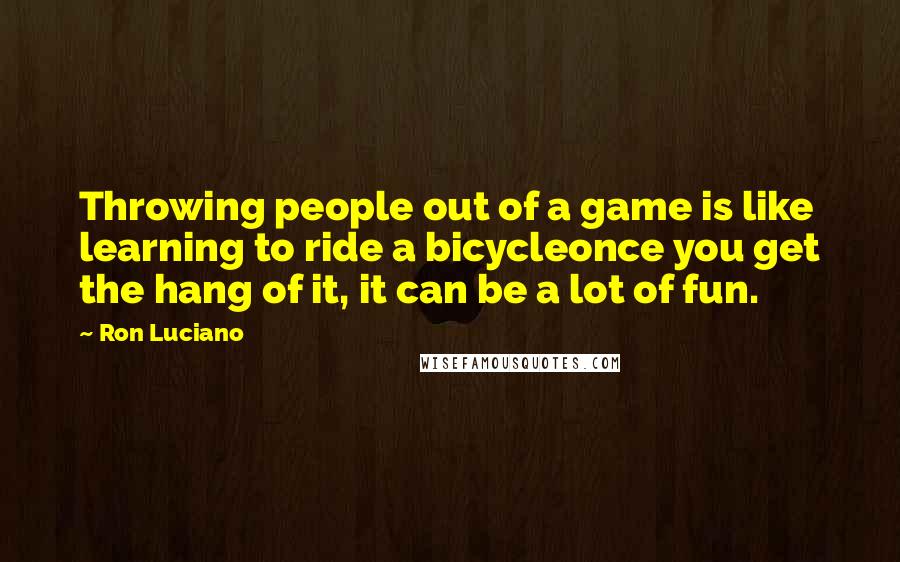 Ron Luciano Quotes: Throwing people out of a game is like learning to ride a bicycleonce you get the hang of it, it can be a lot of fun.