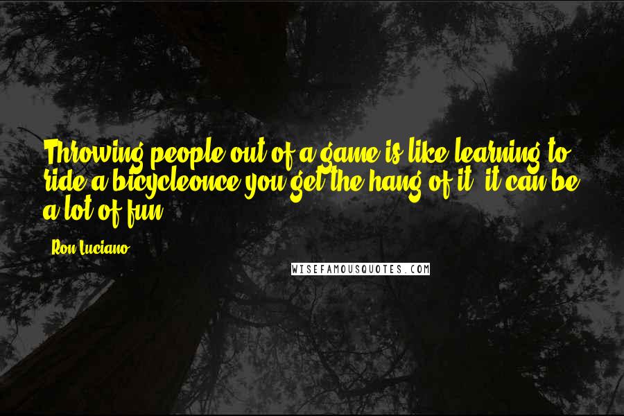 Ron Luciano Quotes: Throwing people out of a game is like learning to ride a bicycleonce you get the hang of it, it can be a lot of fun.