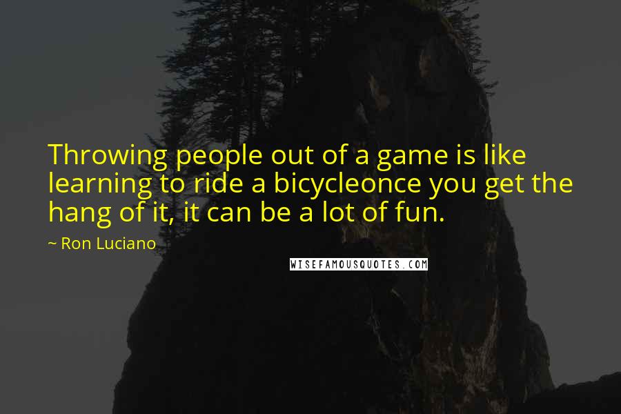 Ron Luciano Quotes: Throwing people out of a game is like learning to ride a bicycleonce you get the hang of it, it can be a lot of fun.