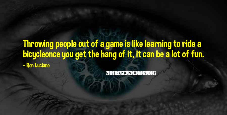 Ron Luciano Quotes: Throwing people out of a game is like learning to ride a bicycleonce you get the hang of it, it can be a lot of fun.