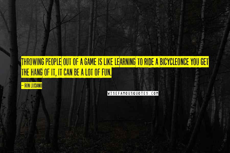 Ron Luciano Quotes: Throwing people out of a game is like learning to ride a bicycleonce you get the hang of it, it can be a lot of fun.