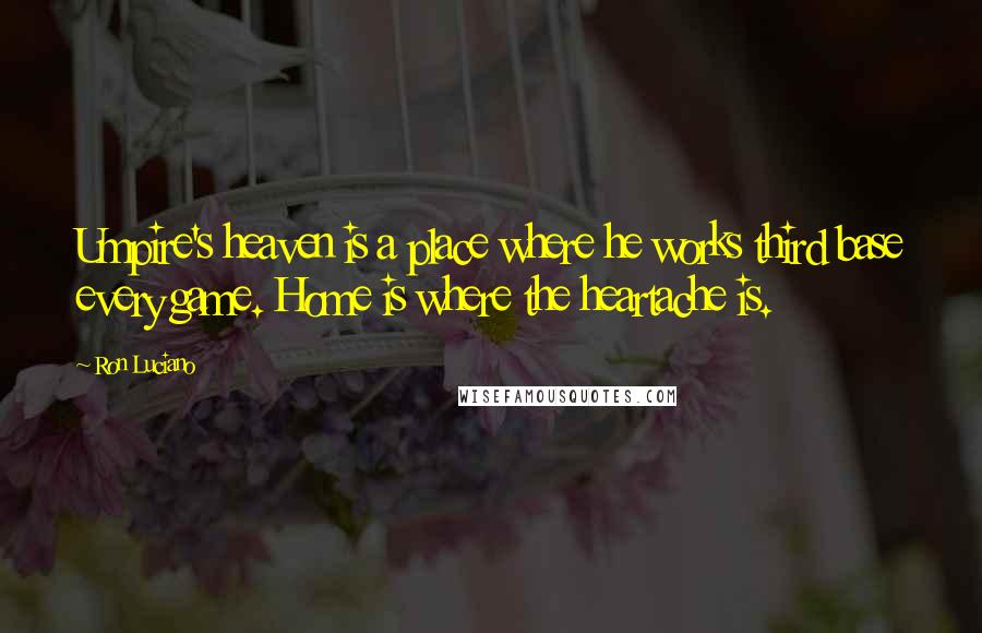 Ron Luciano Quotes: Umpire's heaven is a place where he works third base every game. Home is where the heartache is.