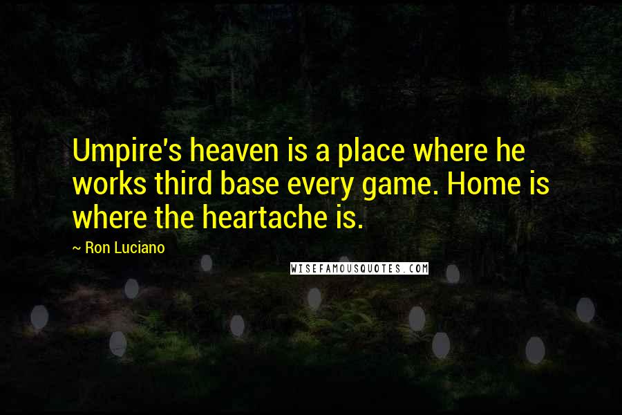 Ron Luciano Quotes: Umpire's heaven is a place where he works third base every game. Home is where the heartache is.