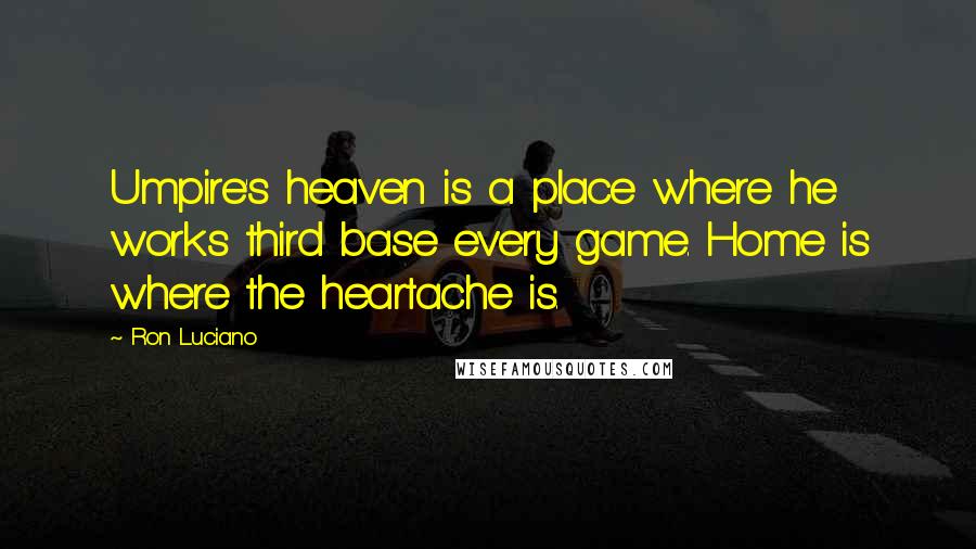 Ron Luciano Quotes: Umpire's heaven is a place where he works third base every game. Home is where the heartache is.