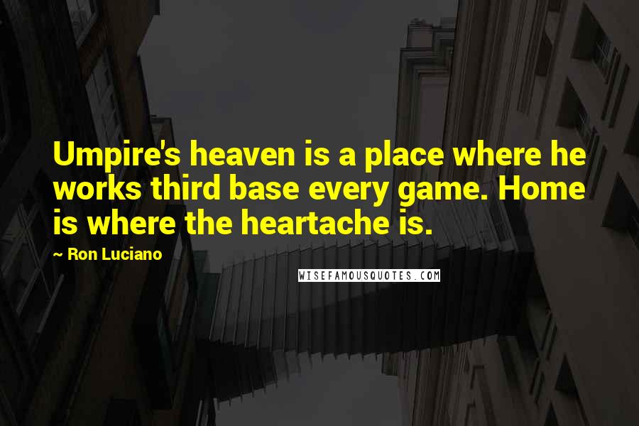 Ron Luciano Quotes: Umpire's heaven is a place where he works third base every game. Home is where the heartache is.