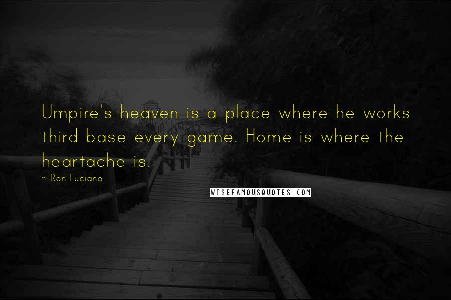 Ron Luciano Quotes: Umpire's heaven is a place where he works third base every game. Home is where the heartache is.