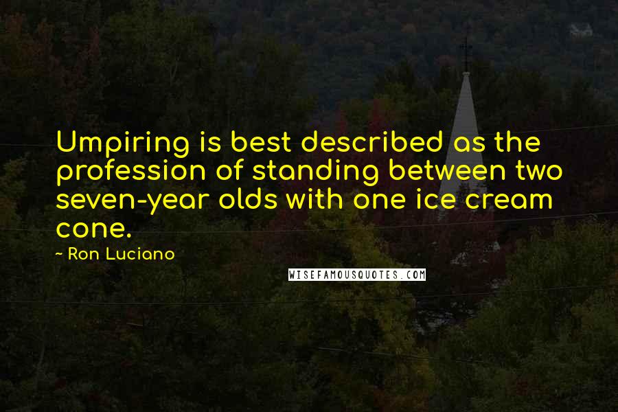 Ron Luciano Quotes: Umpiring is best described as the profession of standing between two seven-year olds with one ice cream cone.
