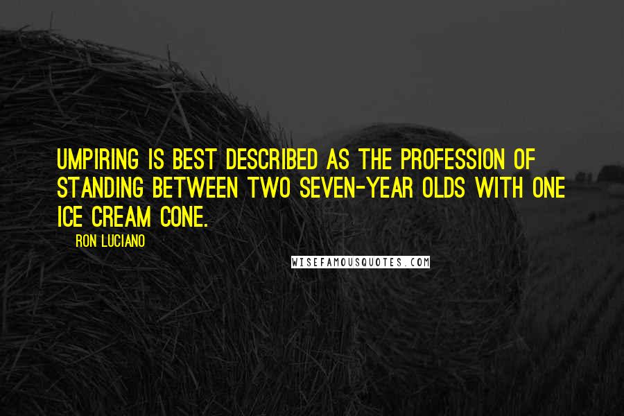 Ron Luciano Quotes: Umpiring is best described as the profession of standing between two seven-year olds with one ice cream cone.