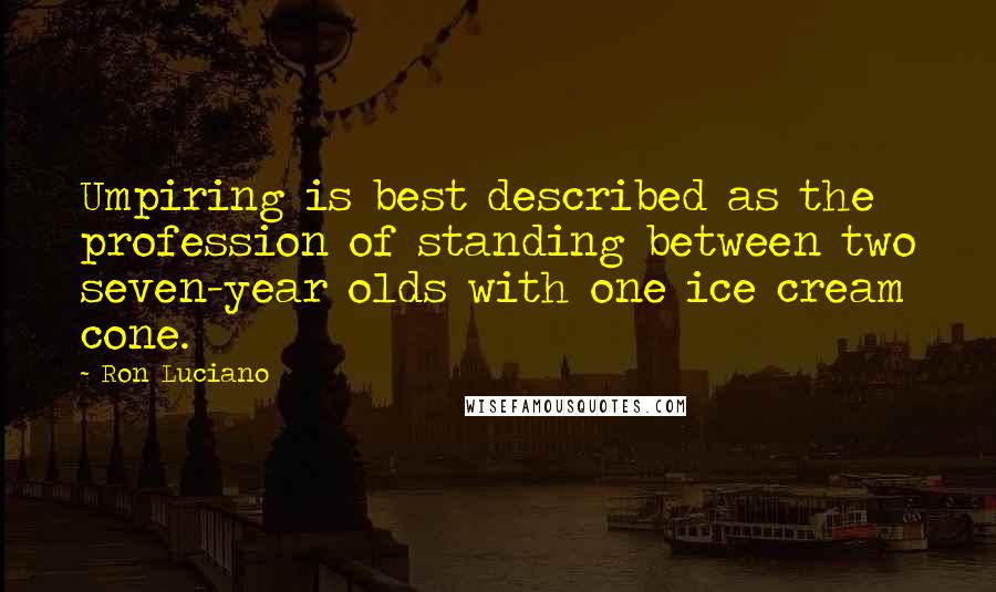 Ron Luciano Quotes: Umpiring is best described as the profession of standing between two seven-year olds with one ice cream cone.