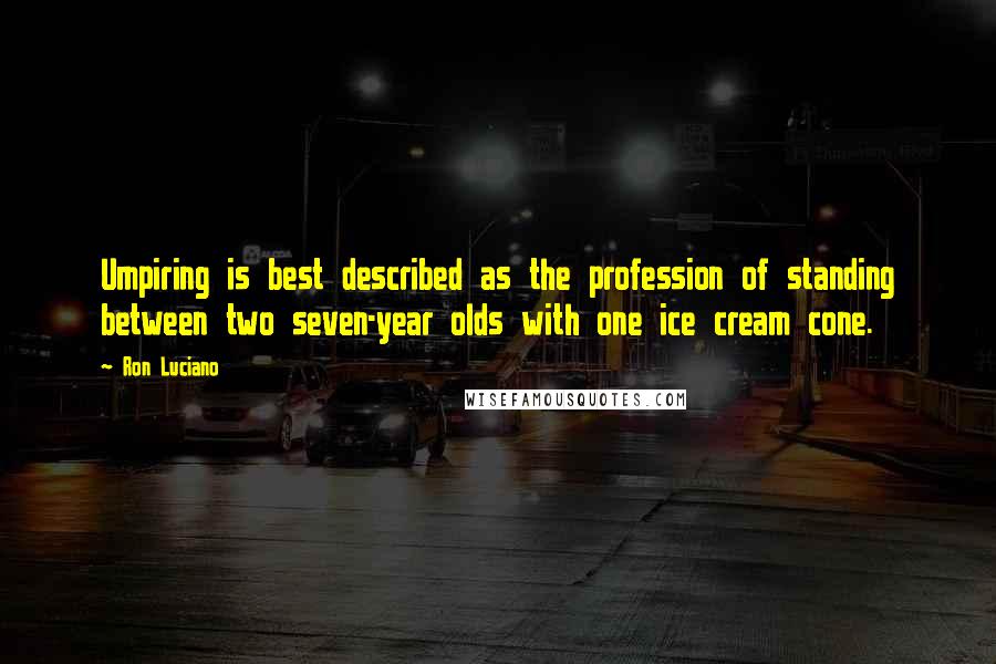 Ron Luciano Quotes: Umpiring is best described as the profession of standing between two seven-year olds with one ice cream cone.