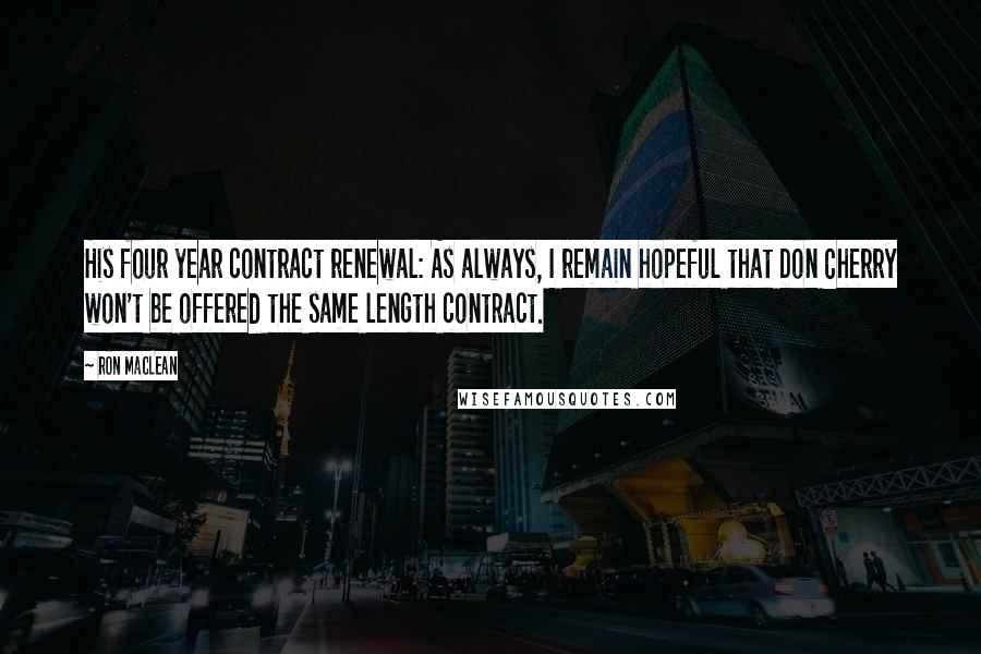 Ron MacLean Quotes: His four year contract renewal: As always, I remain hopeful that Don Cherry won't be offered the same length contract.