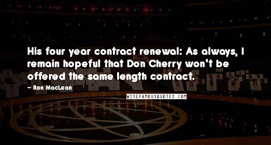 Ron MacLean Quotes: His four year contract renewal: As always, I remain hopeful that Don Cherry won't be offered the same length contract.