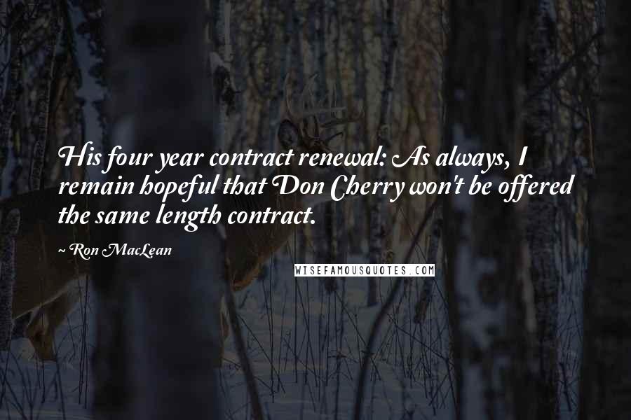 Ron MacLean Quotes: His four year contract renewal: As always, I remain hopeful that Don Cherry won't be offered the same length contract.