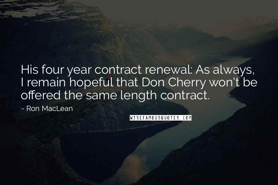 Ron MacLean Quotes: His four year contract renewal: As always, I remain hopeful that Don Cherry won't be offered the same length contract.