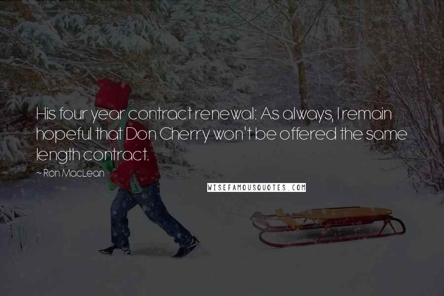 Ron MacLean Quotes: His four year contract renewal: As always, I remain hopeful that Don Cherry won't be offered the same length contract.