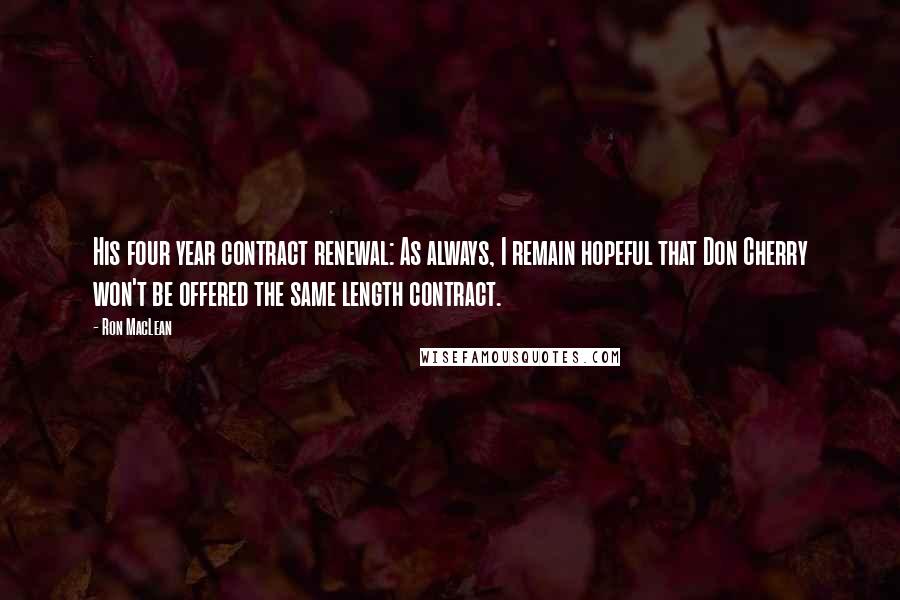 Ron MacLean Quotes: His four year contract renewal: As always, I remain hopeful that Don Cherry won't be offered the same length contract.