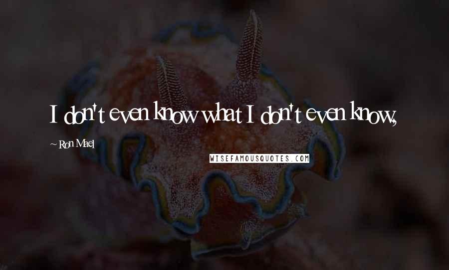 Ron Mael Quotes: I don't even know what I don't even know,