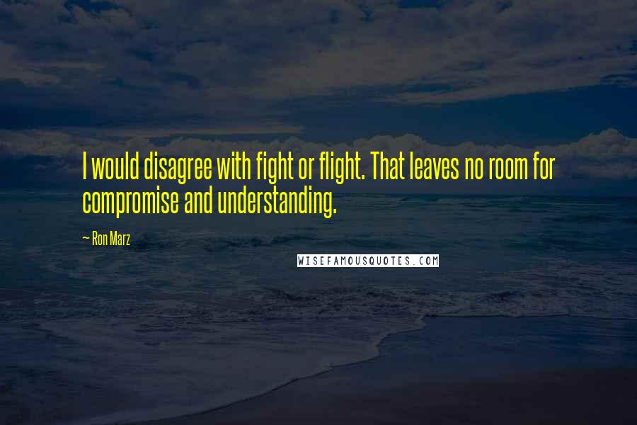 Ron Marz Quotes: I would disagree with fight or flight. That leaves no room for compromise and understanding.