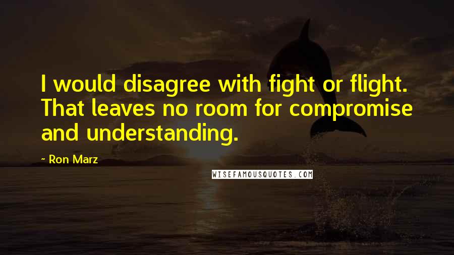 Ron Marz Quotes: I would disagree with fight or flight. That leaves no room for compromise and understanding.